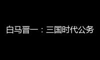 白马晋一：三国时代公务员竟流行“以貌取人”？